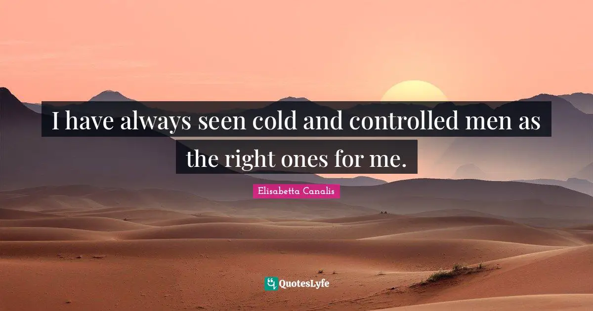 I have always seen cold and controlled men as the right ones for me.