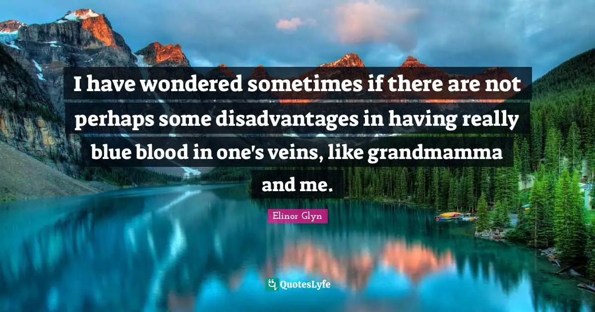 I have wondered sometimes if there are not perhaps some disadvantages in having really blue blood in one's veins, like grandmamma and me.