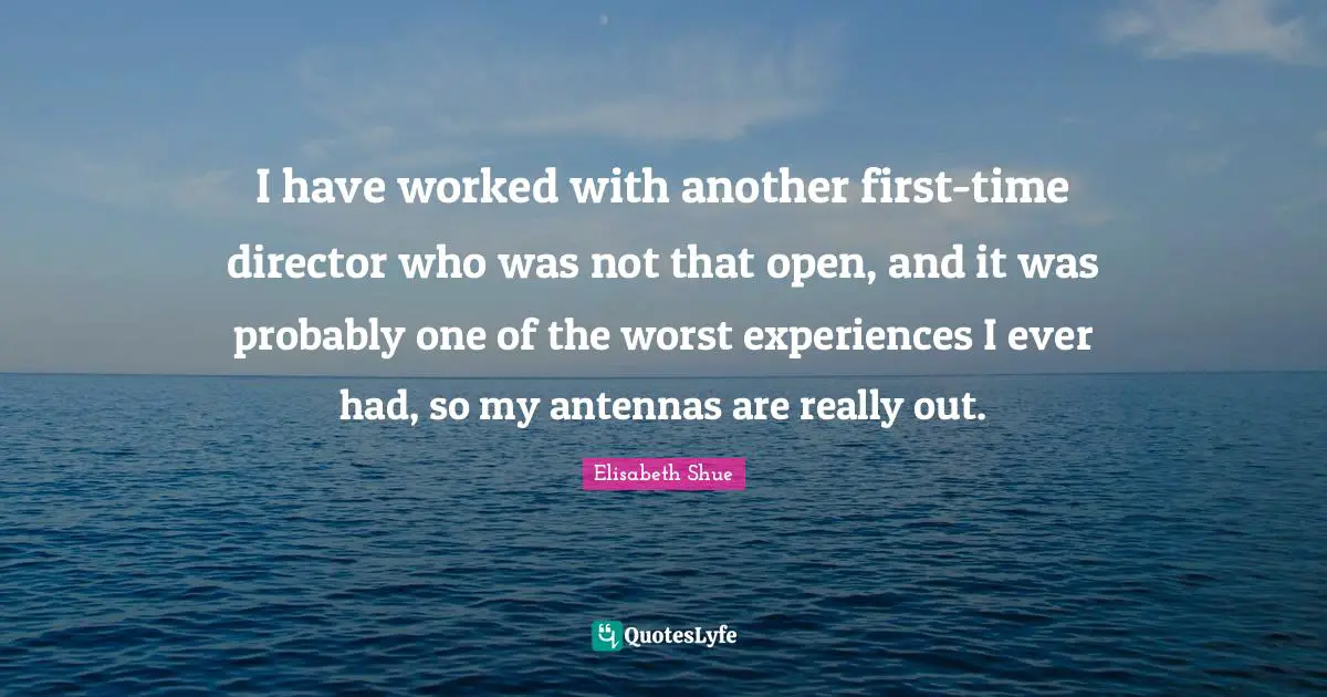 I have worked with another first-time director who was not that open, and it was probably one of the worst experiences I ever had, so my antennas are really out.