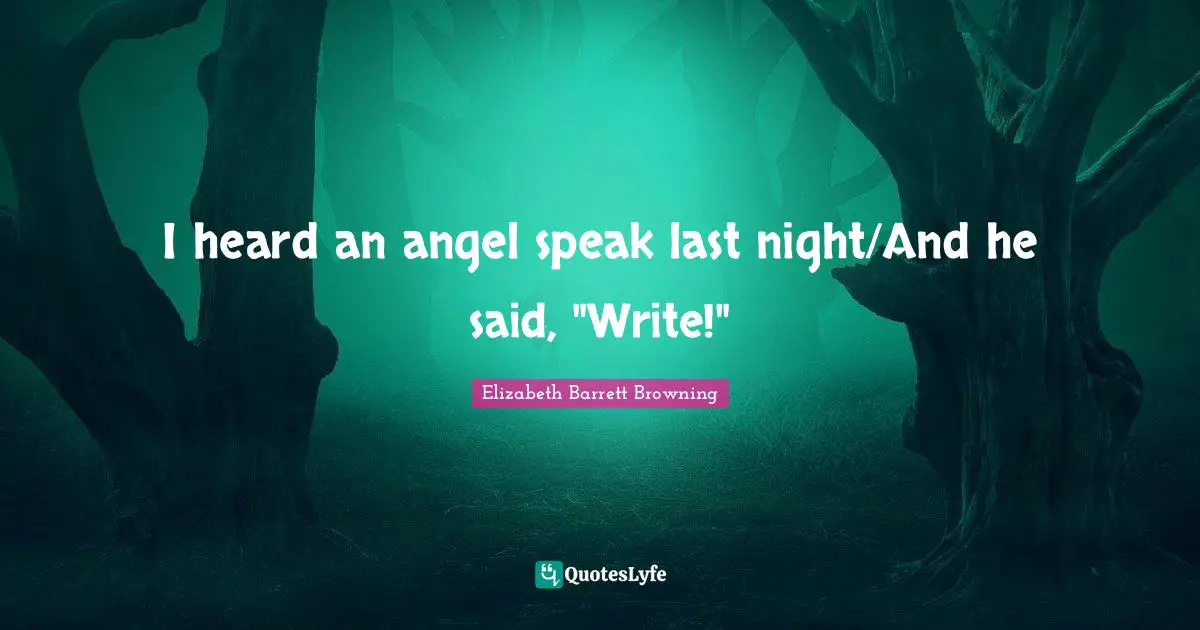I heard an angel speak last night/And he said, "Write!"