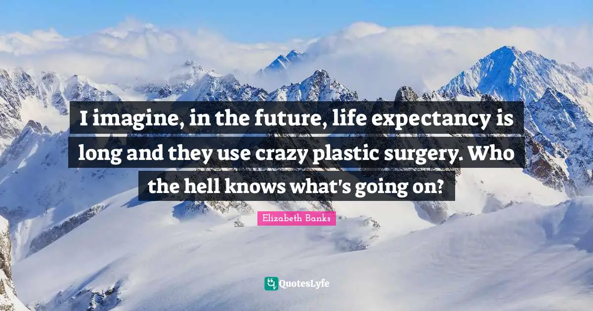 I imagine, in the future, life expectancy is long and they use crazy plastic surgery. Who the hell knows what's going on?