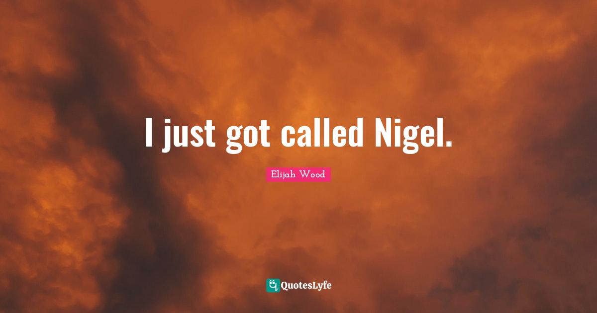I just got called Nigel.