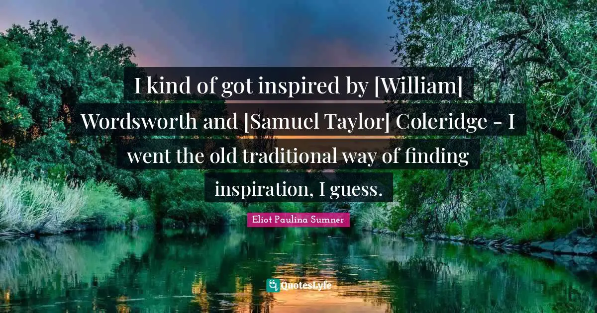 I kind of got inspired by [William] Wordsworth and [Samuel Taylor] Coleridge - I went the old traditional way of finding inspiration, I guess.