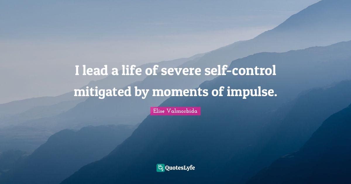 I lead a life of severe self-control mitigated by moments of impulse.
