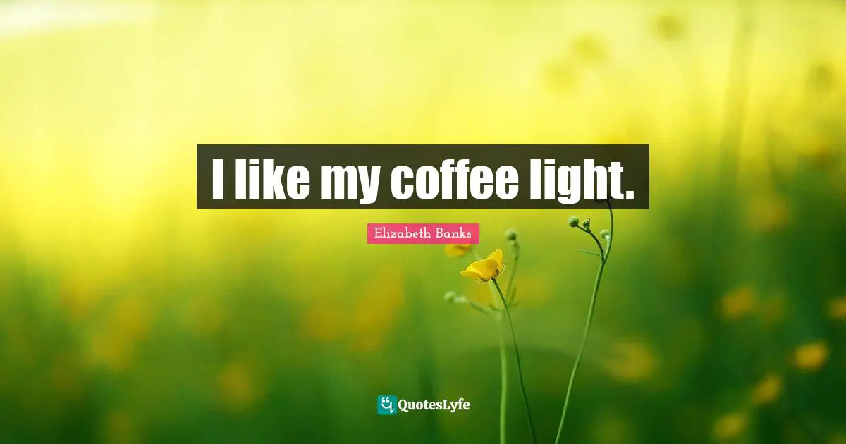I like my coffee light.