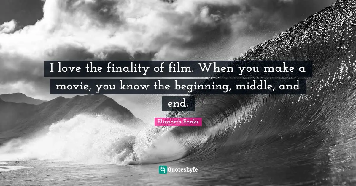 Beginning Middle And End Quotes: "I love the finality of film. When you make a movie, you know the beginning, middle, and end."