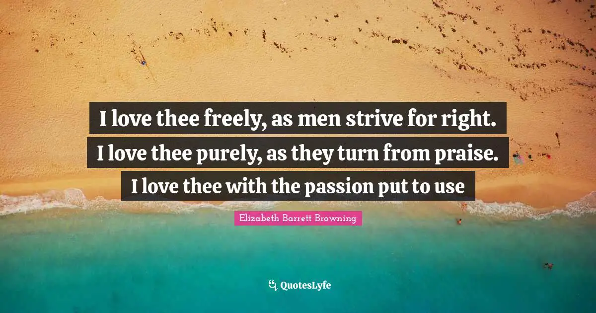 I love thee freely, as men strive for right. I love thee purely, as they turn from praise. I love thee with the passion put to use