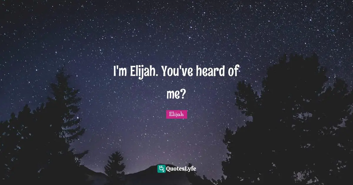 I'm Elijah. You've heard of me?