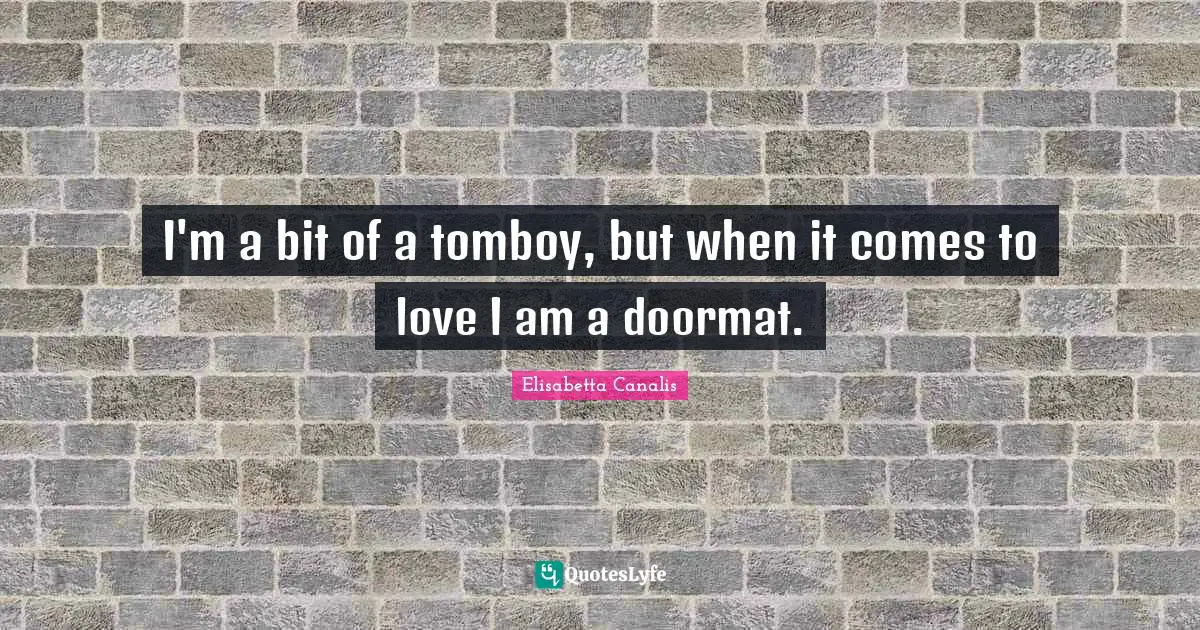 I'm a bit of a tomboy, but when it comes to love I am a doormat.