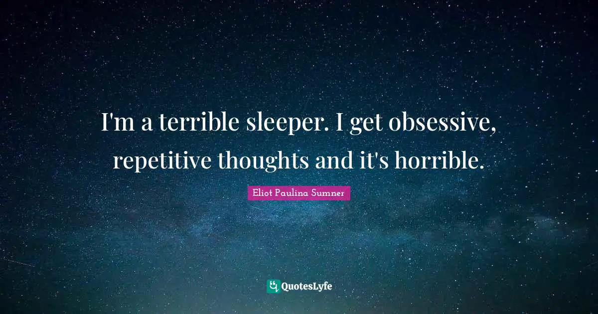 I'm a terrible sleeper. I get obsessive, repetitive thoughts and it's horrible.
