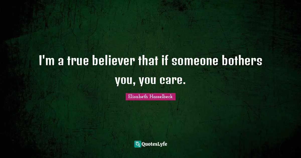I'm a true believer that if someone bothers you, you care.