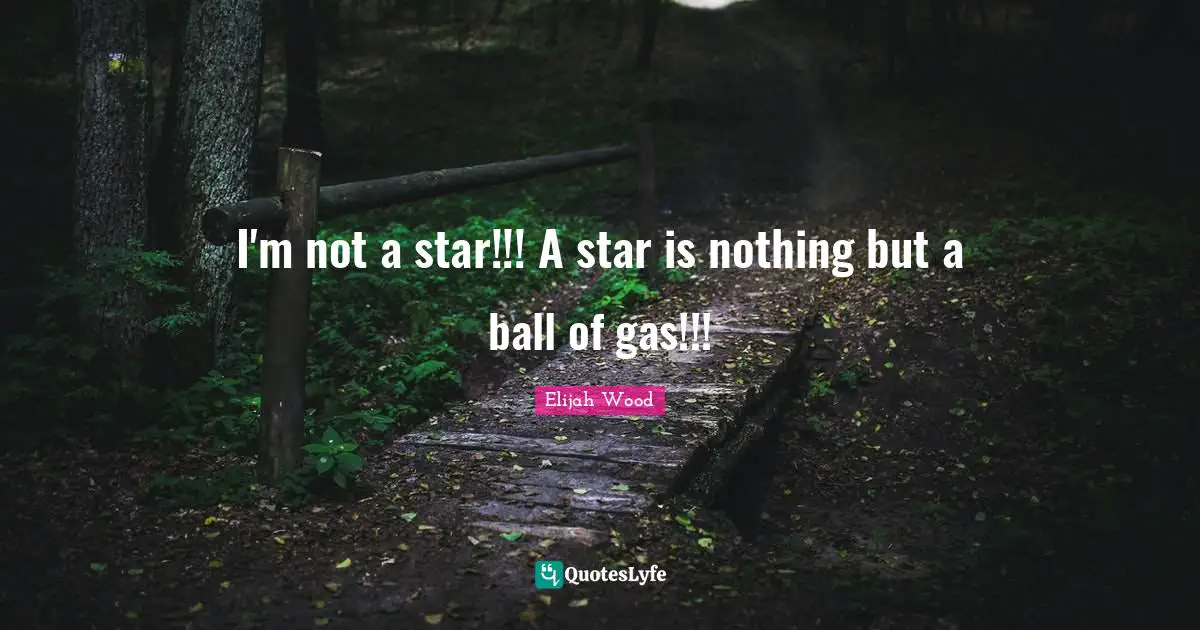 I'm not a star!!! A star is nothing but a ball of gas!!!