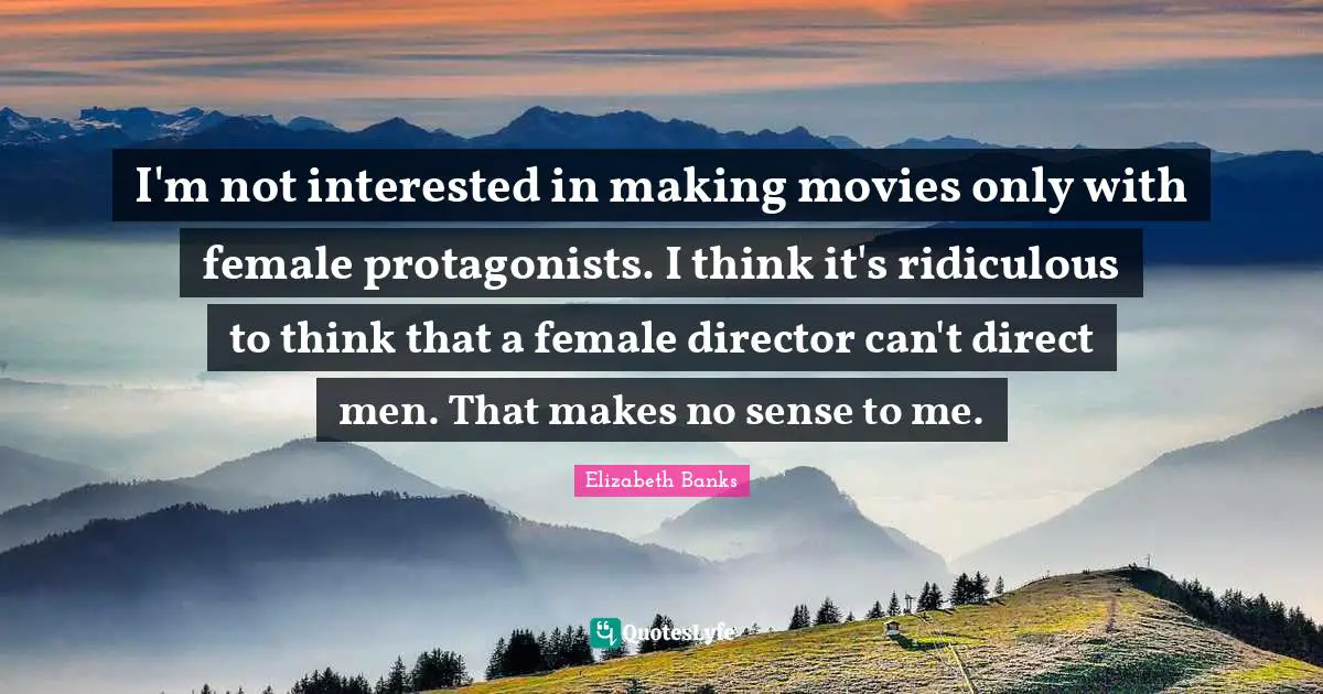 I'm not interested in making movies only with female protagonists. I think it's ridiculous to think that a female director can't direct men. That makes no sense to me.