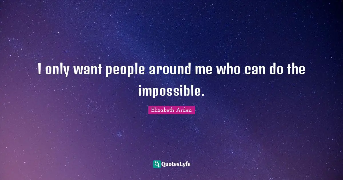 I only want people around me who can do the impossible.
