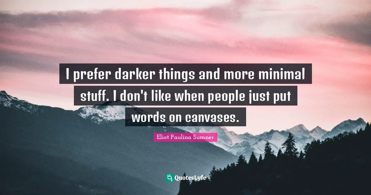 I prefer darker things and more minimal stuff. I don't like when people just put words on canvases.