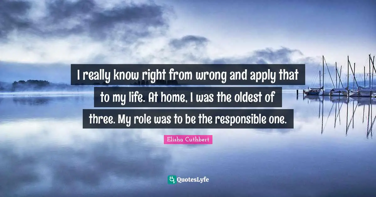 I really know right from wrong and apply that to my life. At home, I was the oldest of three. My role was to be the responsible one.