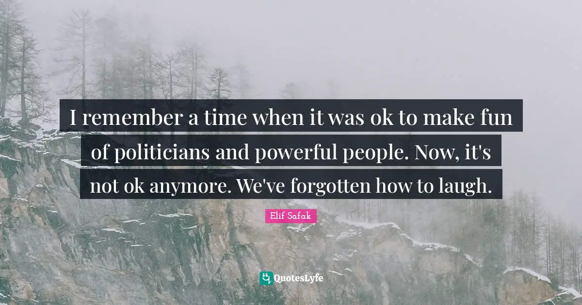 Elif Safak Quotes: "I remember a time when it was ok to make fun of politicians and powerful people. Now, it's not ok anymore. We've forgotten how to laugh."