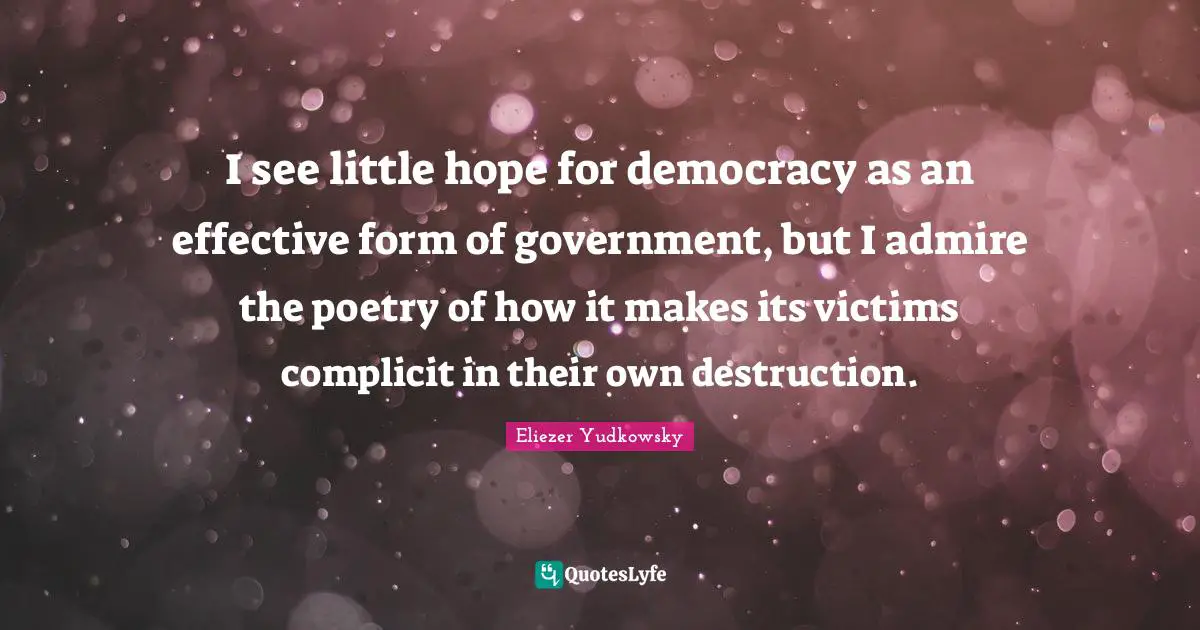 Eliezer Yudkowsky Quotes: "I see little hope for democracy as an effective form of government, but I admire the poetry of how it makes its victims complicit in their own destruction."