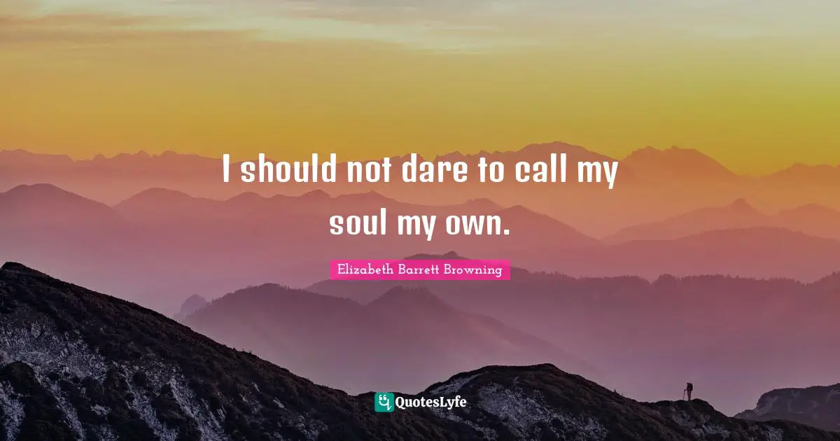 Elizabeth Barrett Browning Quotes: "I should not dare to call my soul my own."