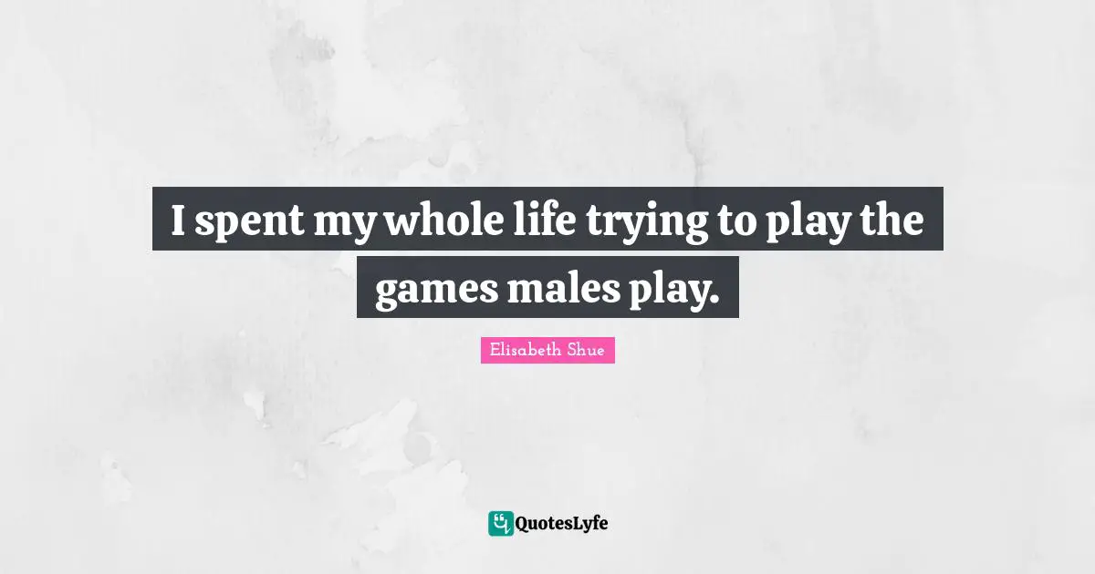 I spent my whole life trying to play the games males play.