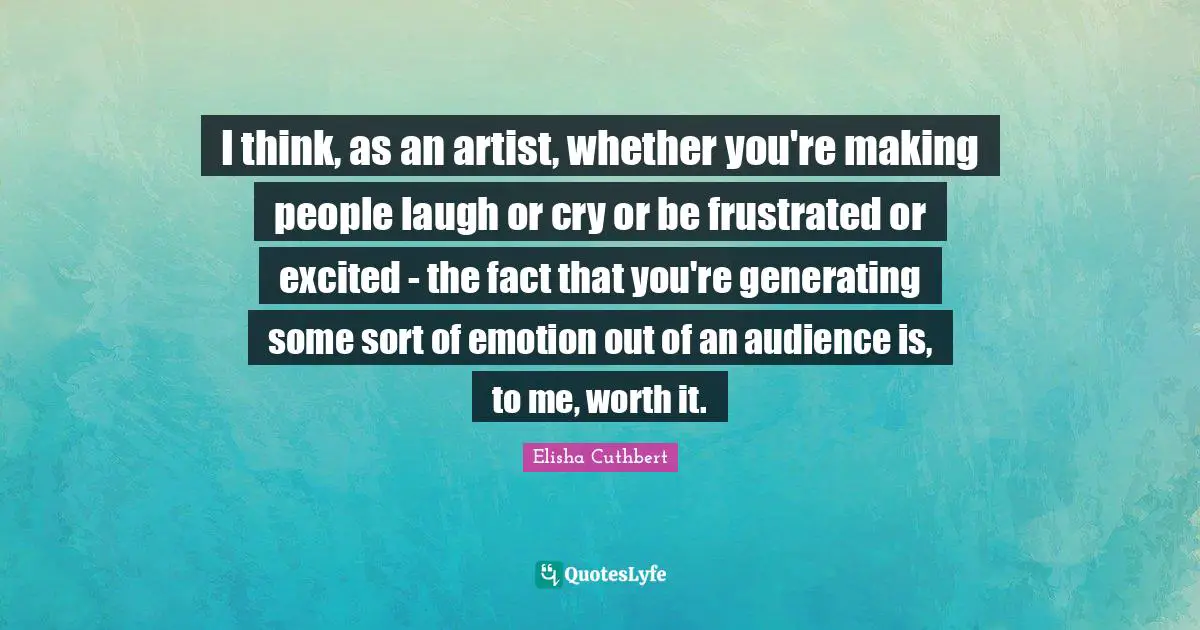 Making People Laugh Quotes: "I think, as an artist, whether you're making people laugh or cry or be frustrated or excited - the fact that you're generating some sort of emotion out of an audience is, to me, worth it."