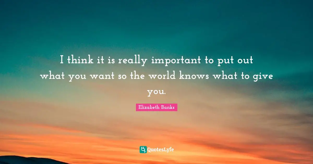 I think it is really important to put out what you want so the world knows what to give you.