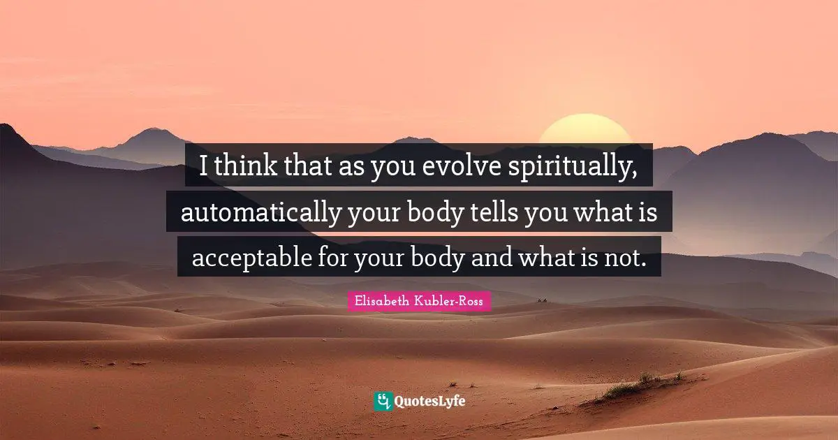 I think that as you evolve spiritually, automatically your body tells you what is acceptable for your body and what is not.