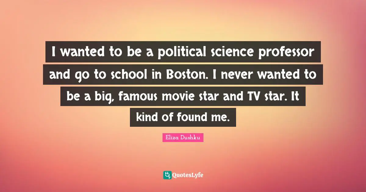 I wanted to be a political science professor and go to school in Boston. I never wanted to be a big, famous movie star and TV star. It kind of found me.