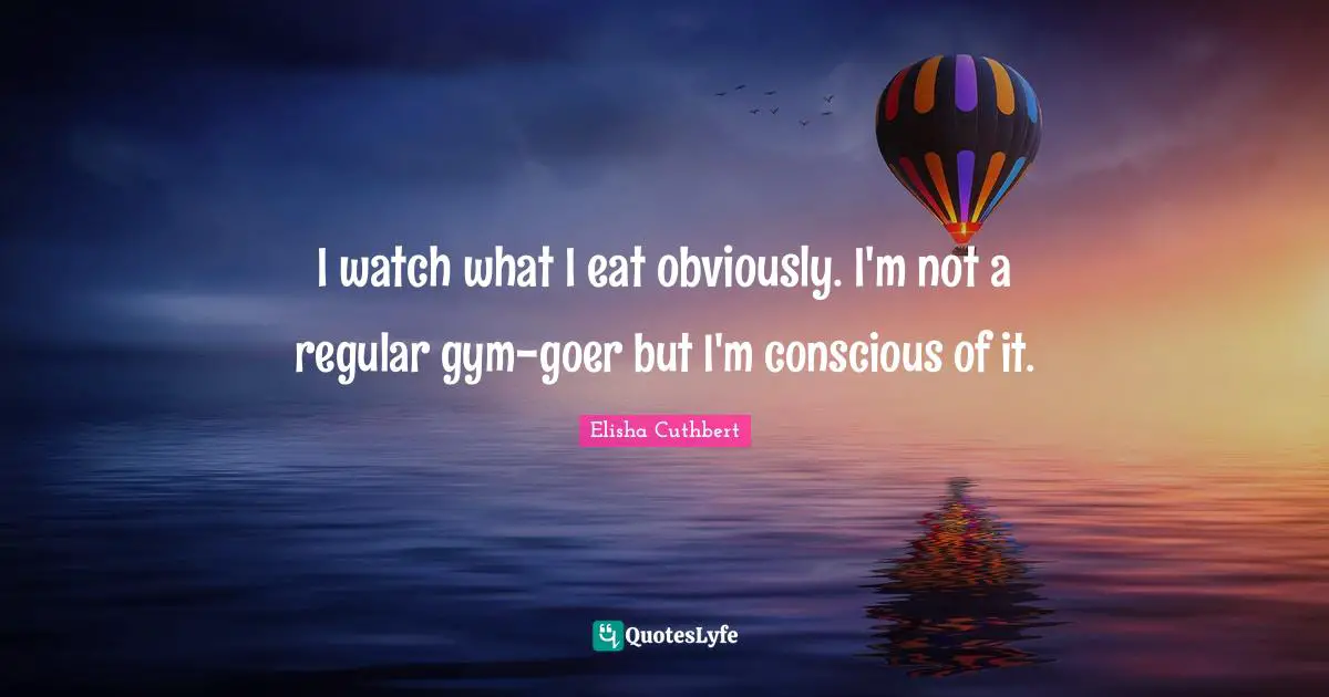 I watch what I eat obviously. I'm not a regular gym-goer but I'm conscious of it.