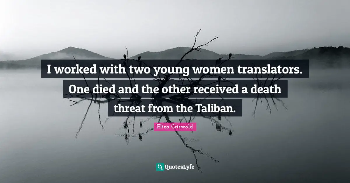 I worked with two young women translators. One died and the other received a death threat from the Taliban.