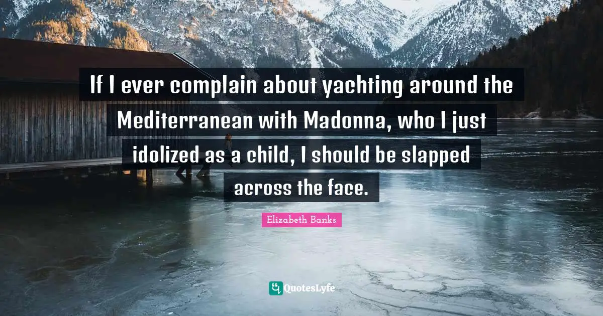 If I ever complain about yachting around the Mediterranean with Madonna, who I just idolized as a child, I should be slapped across the face.