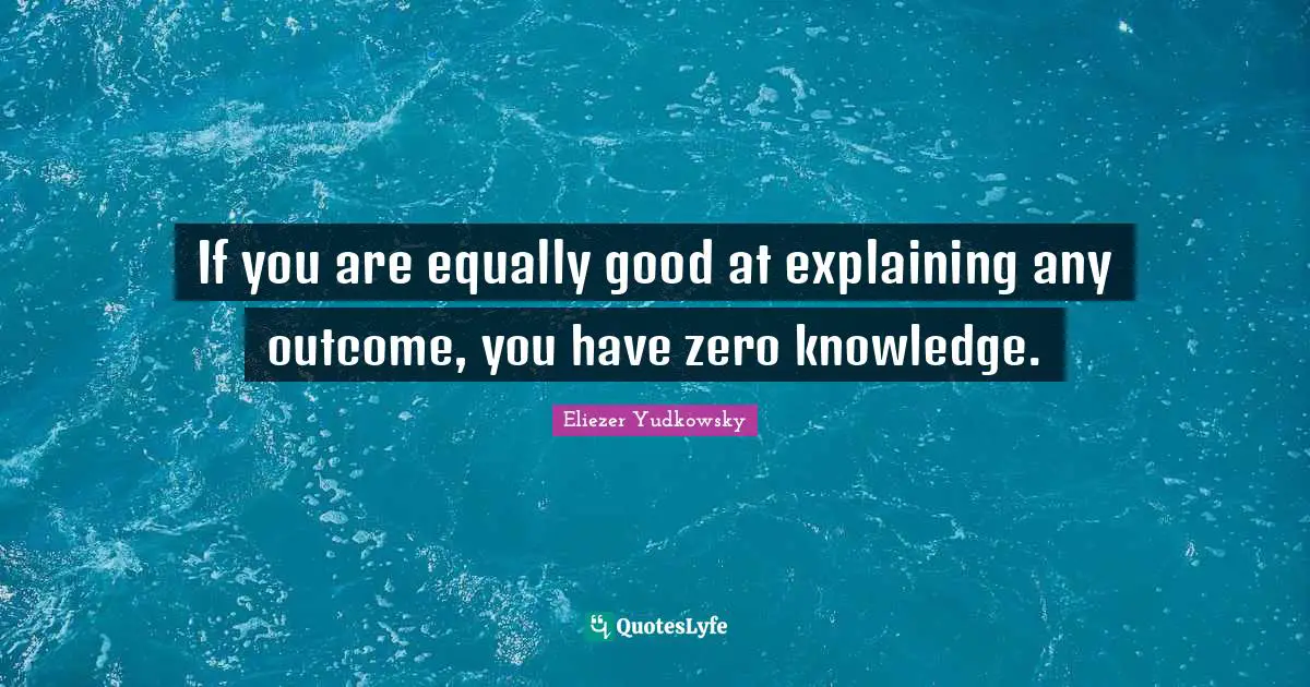 Eliezer Yudkowsky Quotes: "If you are equally good at explaining any outcome, you have zero knowledge."
