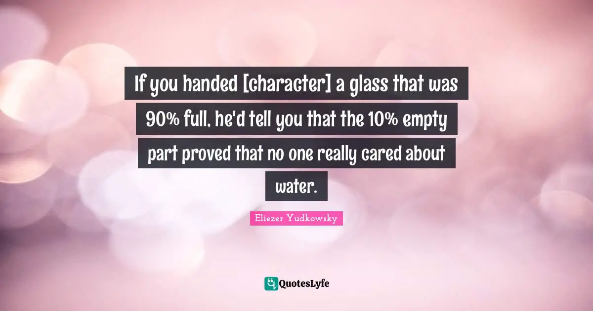 Eliezer Yudkowsky Quotes: "If you handed [character] a glass that was 90% full, he'd tell you that the 10% empty part proved that no one really cared about water."