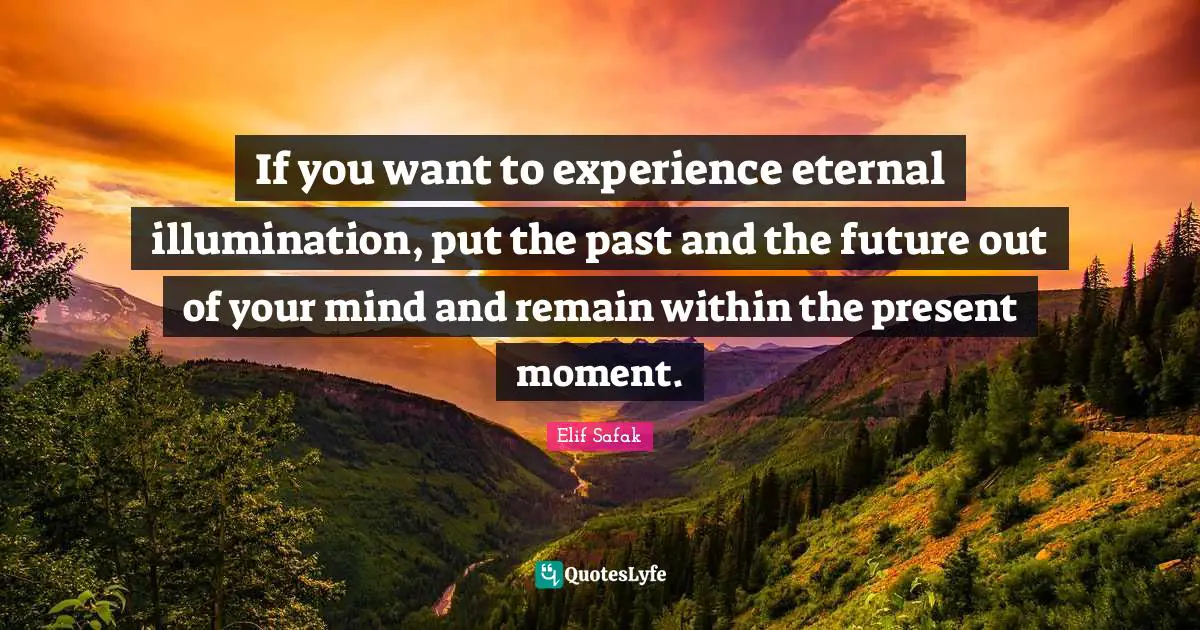 Elif Safak Quotes: "If you want to experience eternal illumination, put the past and the future out of your mind and remain within the present moment."