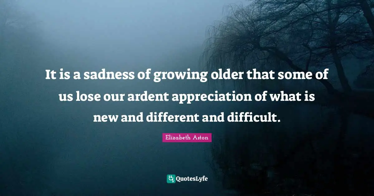 It is a sadness of growing older that some of us lose our ardent appreciation of what is new and different and difficult.
