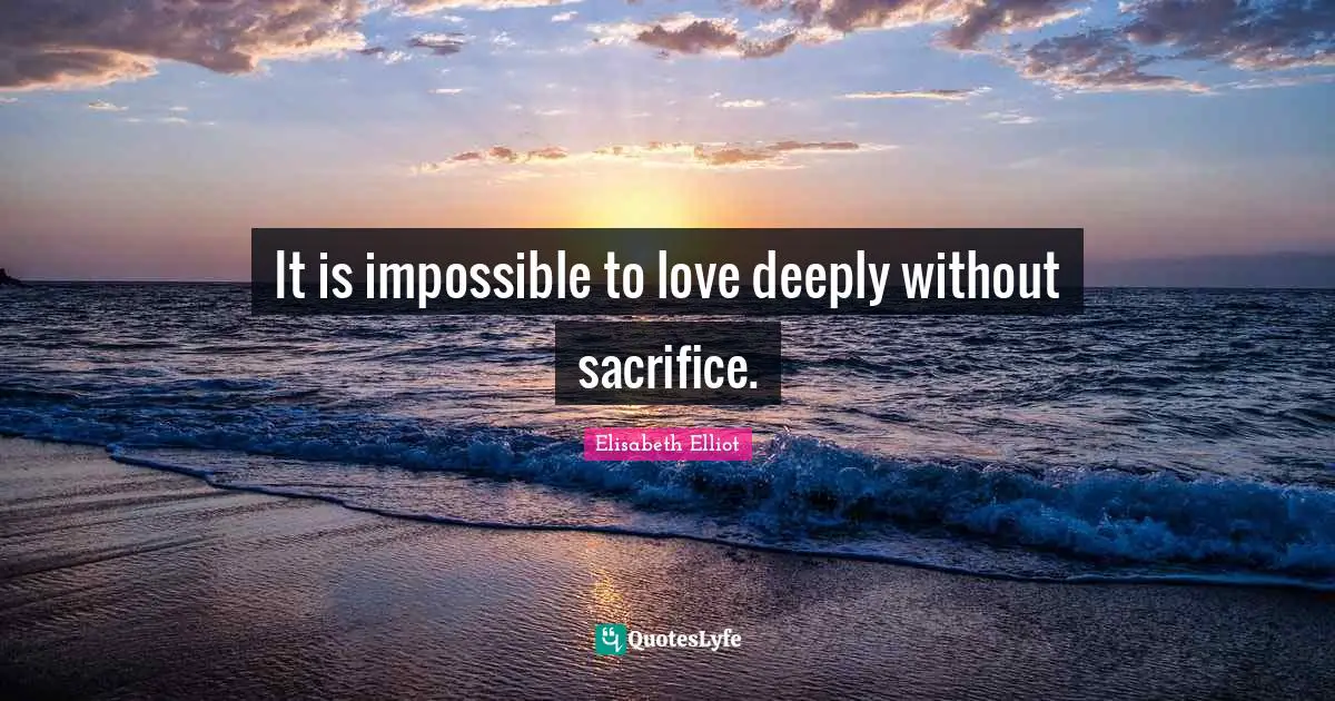 It is impossible to love deeply without sacrifice.