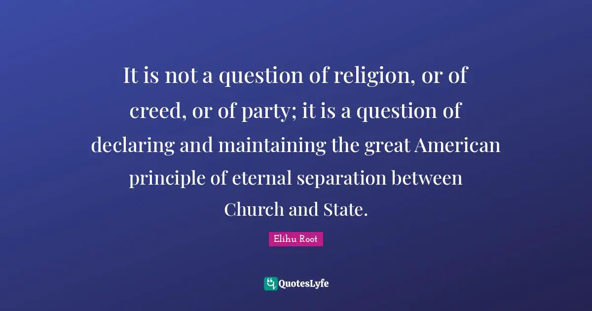 It is not a question of religion, or of creed, or of party; it is a question of declaring and maintaining the great American principle of eternal separation between Church and State.