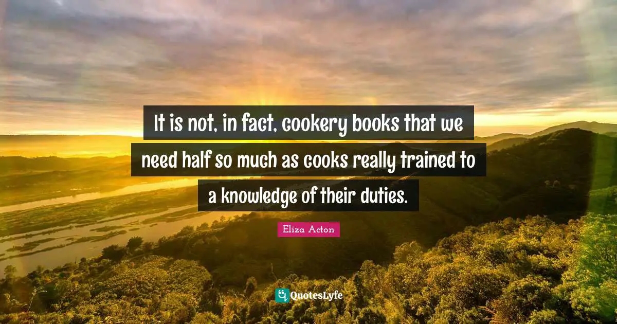 It is not, in fact, cookery books that we need half so much as cooks really trained to a knowledge of their duties.