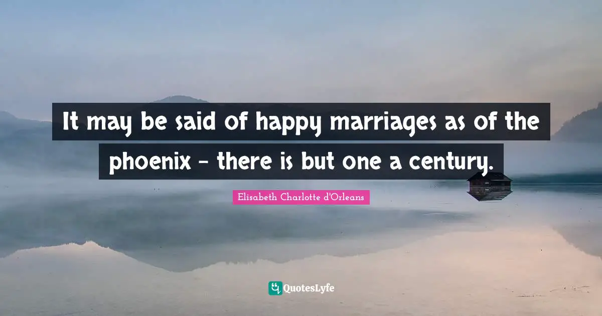 It may be said of happy marriages as of the phoenix - there is but one a century.