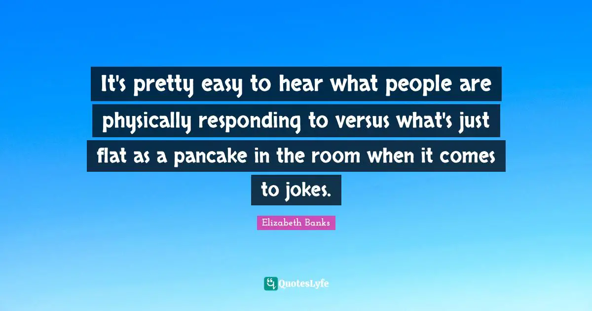 Pancakes Quotes: "It's pretty easy to hear what people are physically responding to versus what's just flat as a pancake in the room when it comes to jokes."