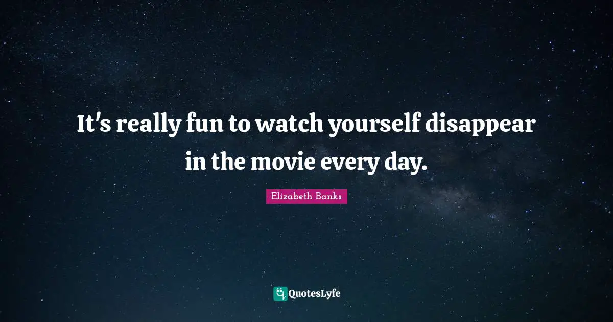 It's really fun to watch yourself disappear in the movie every day.