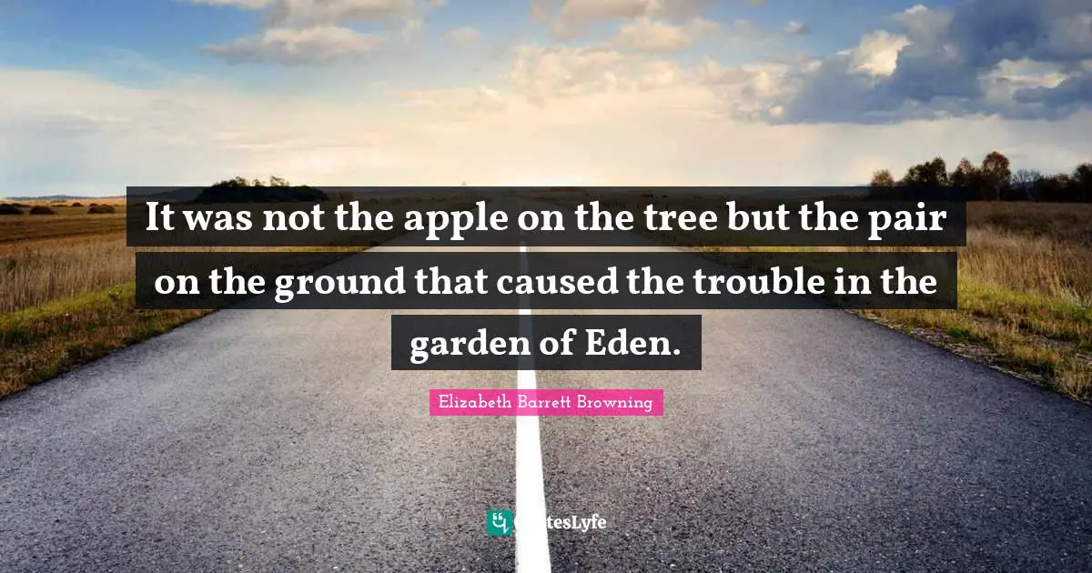 Elizabeth Barrett Browning Quotes: "It was not the apple on the tree but the pair on the ground that caused the trouble in the garden of Eden."