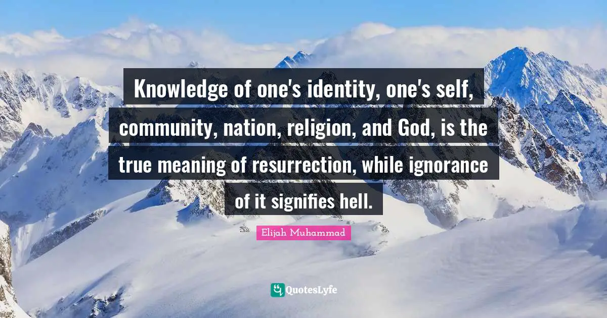 Identity Quotes: "Knowledge of one's identity, one's self, community, nation, religion, and God, is the true meaning of resurrection, while ignorance of it signifies hell."