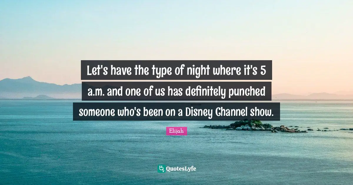 Let's have the type of night where it's 5 a.m. and one of us has definitely punched someone who's been on a Disney Channel show.