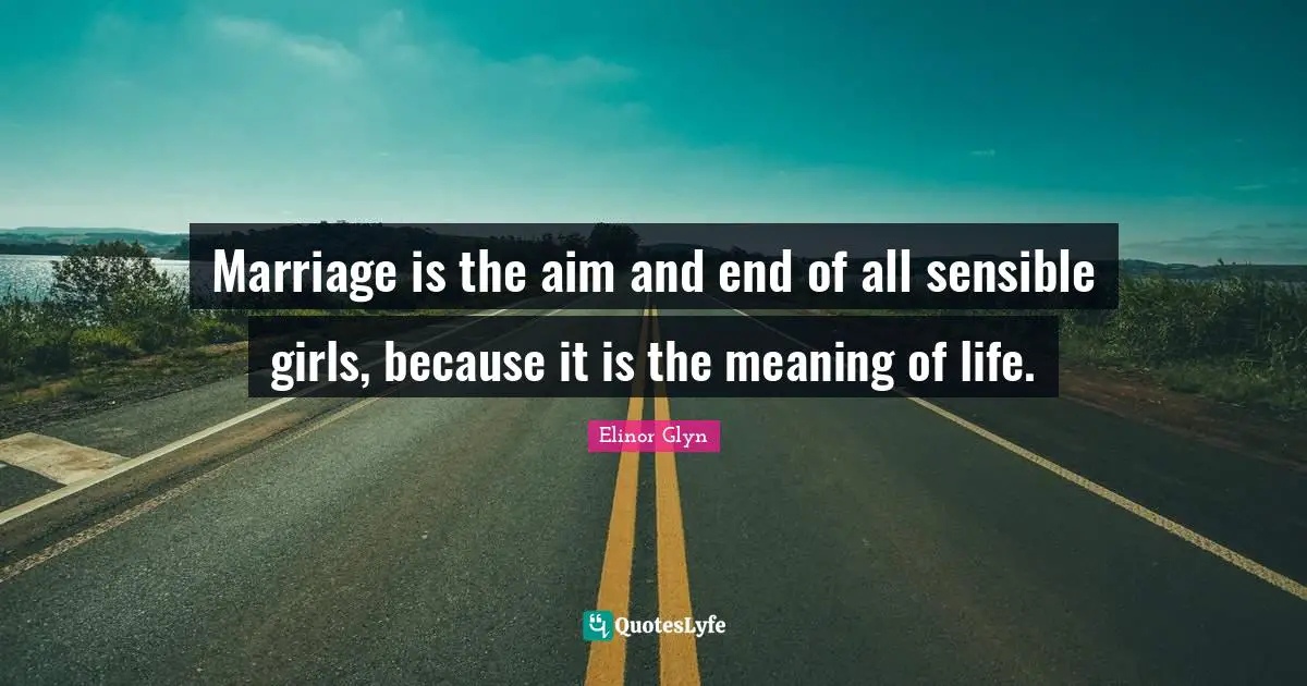 Marriage is the aim and end of all sensible girls, because it is the meaning of life.