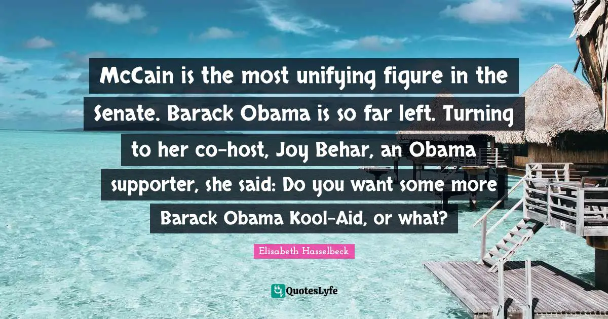 McCain is the most unifying figure in the Senate. Barack Obama is so far left. Turning to her co-host, Joy Behar, an Obama supporter, she said: Do you want some more Barack Obama Kool-Aid, or what?