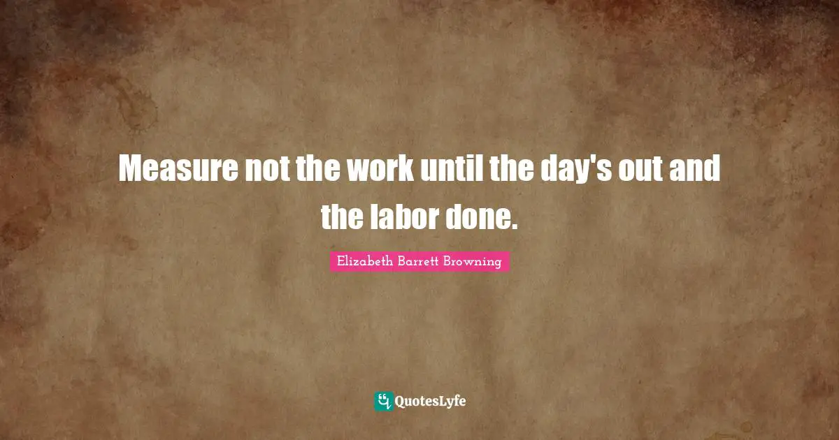 Measure not the work until the day's out and the labor done.