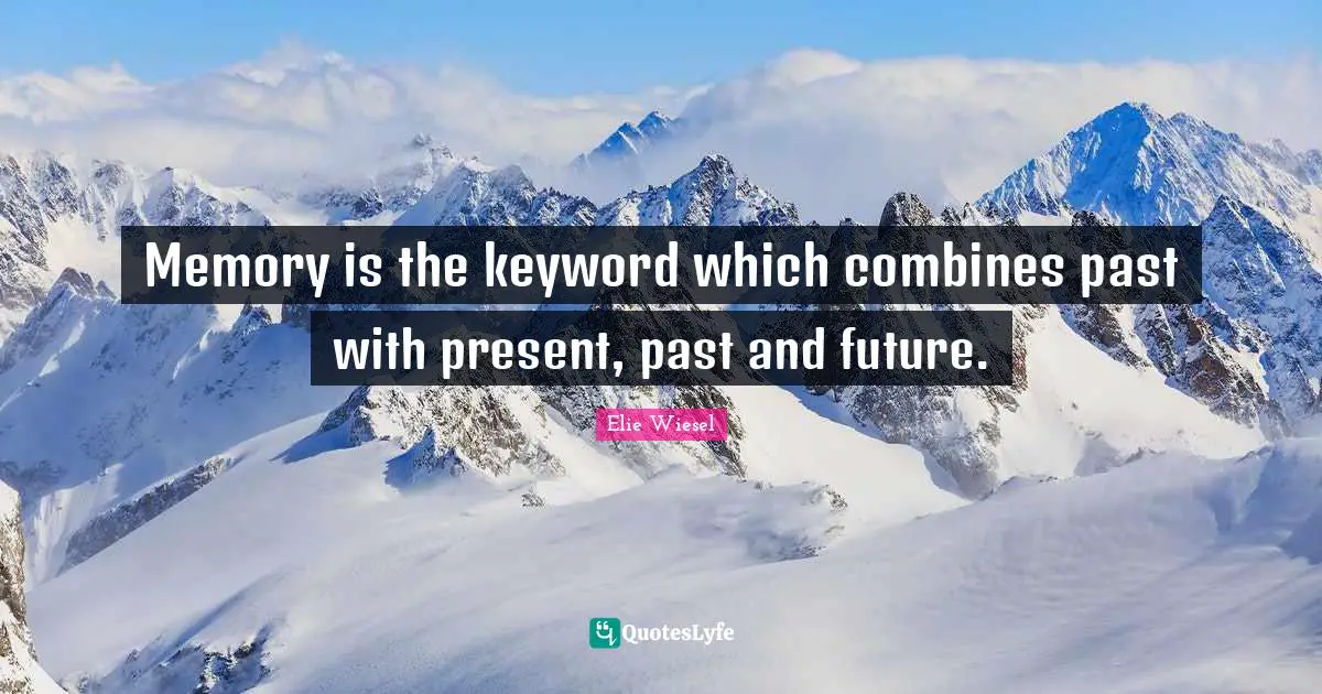 Memory is the keyword which combines past with present, past and future.