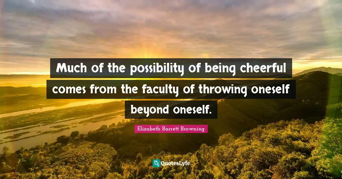 Much of the possibility of being cheerful comes from the faculty of throwing oneself beyond oneself.