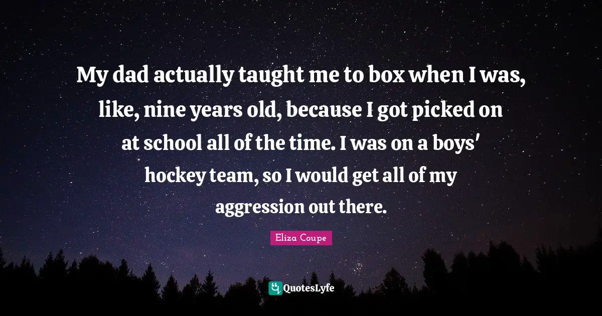 My dad actually taught me to box when I was, like, nine years old, because I got picked on at school all of the time. I was on a boys' hockey team, so I would get all of my aggression out there.